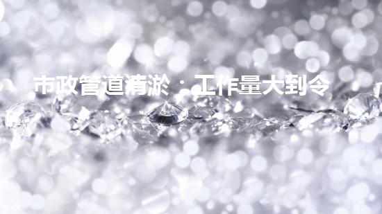 市政管道清淤：工作量大到令人瞠目結(jié)舌！